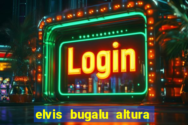 elvis bugalu altura e peso